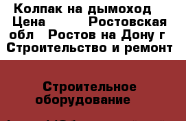 Колпак на дымоход  › Цена ­ 350 - Ростовская обл., Ростов-на-Дону г. Строительство и ремонт » Строительное оборудование   